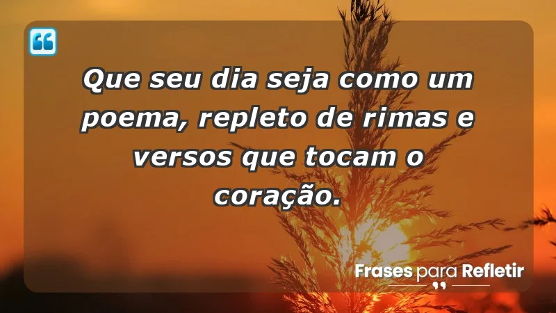 - Que seu dia seja como um poema, repleto de rimas e versos que tocam o coração.