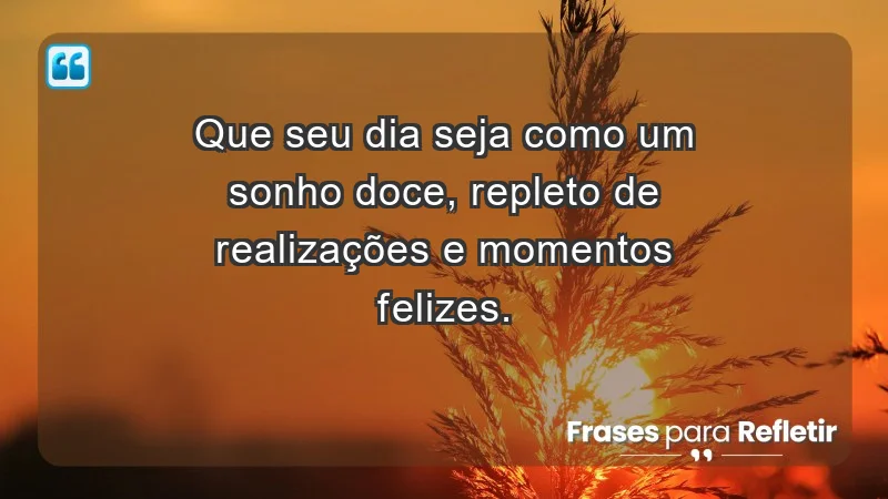 - Que seu dia seja como um sonho doce, repleto de realizações e momentos felizes.