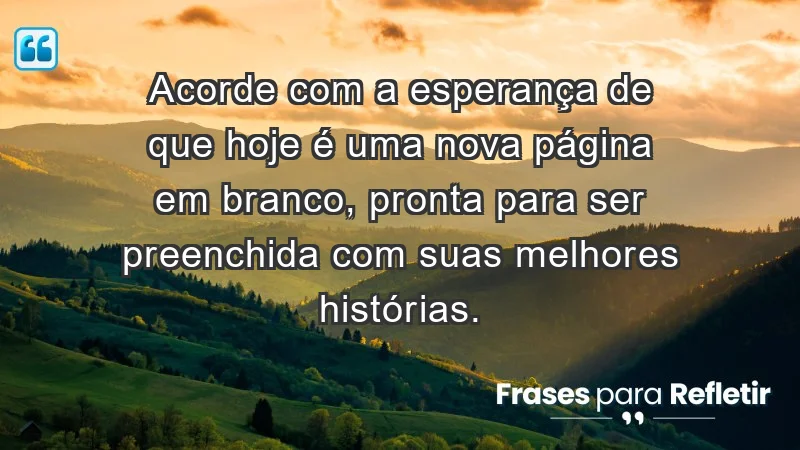 - Acorde com a esperança de que hoje é uma nova página em branco, pronta para ser preenchida com suas melhores histórias.