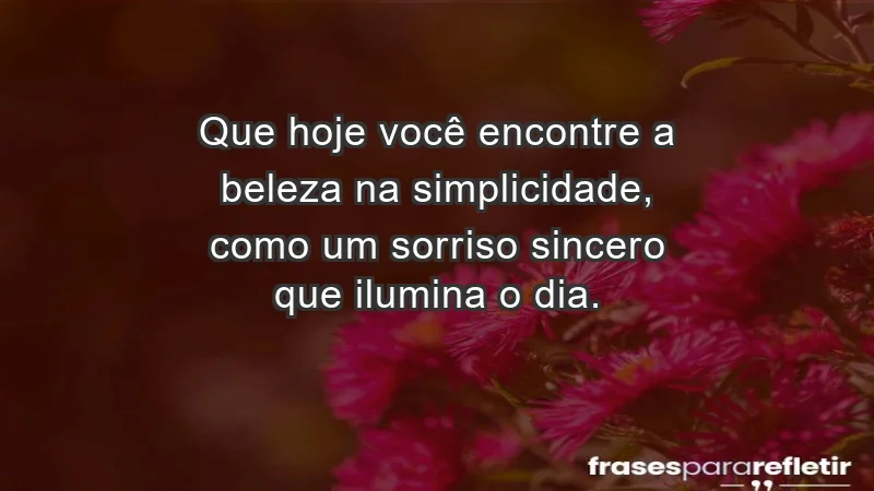 - Que hoje você encontre a beleza na simplicidade, como um sorriso sincero que ilumina o dia.