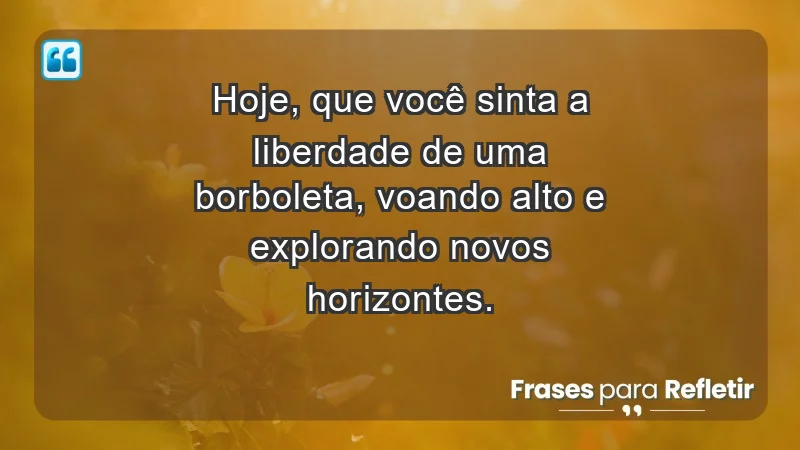 - Hoje, que você sinta a liberdade de uma borboleta, voando alto e explorando novos horizontes.