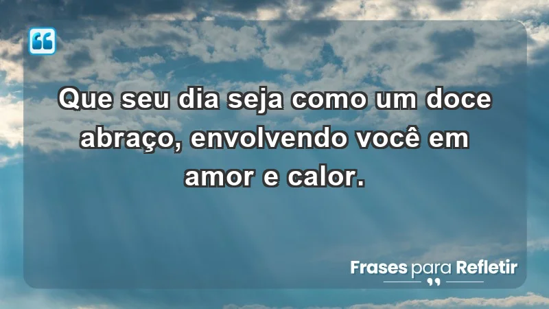 - Que seu dia seja como um doce abraço, envolvendo você em amor e calor.