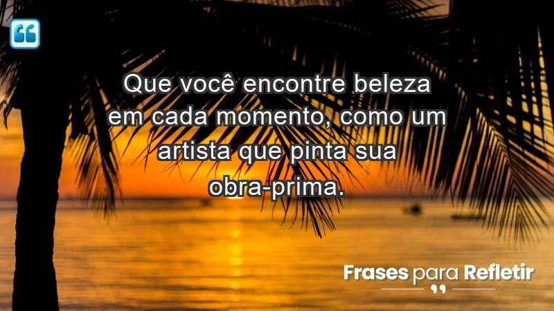 - Que você encontre beleza em cada momento, como um artista que pinta sua obra-prima.