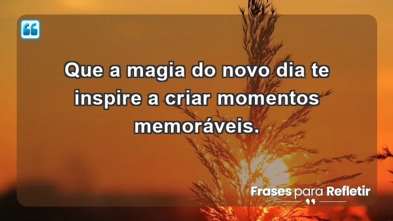 - Que a magia do novo dia te inspire a criar momentos memoráveis.