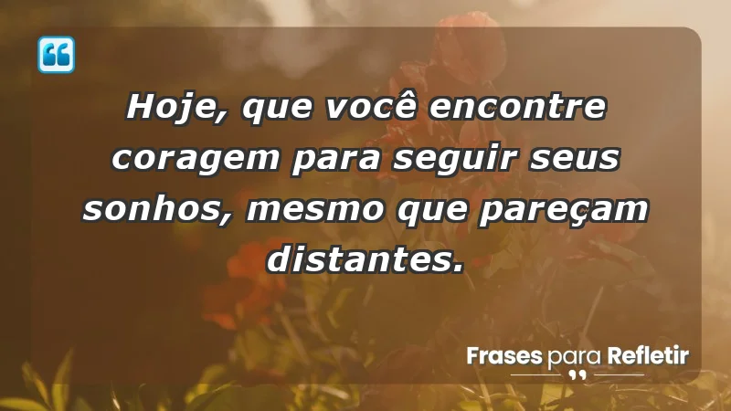 - Hoje, que você encontre coragem para seguir seus sonhos, mesmo que pareçam distantes.