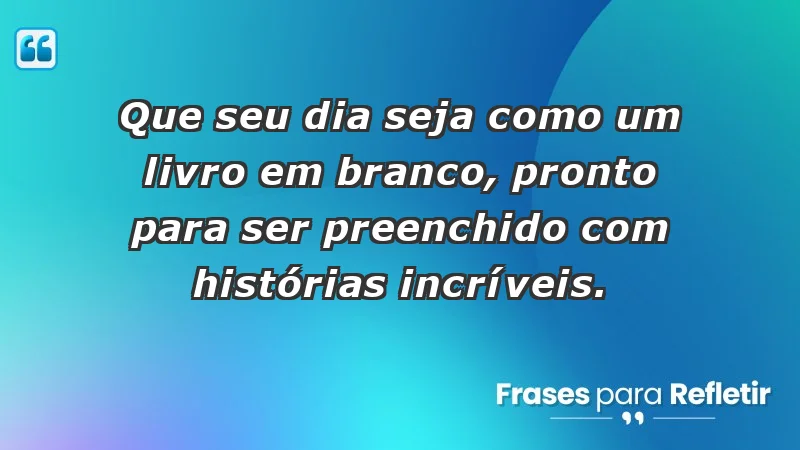 - Que seu dia seja como um livro em branco, pronto para ser preenchido com histórias incríveis.