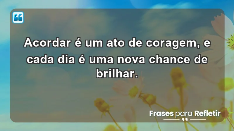 - Acordar é um ato de coragem, e cada dia é uma nova chance de brilhar.