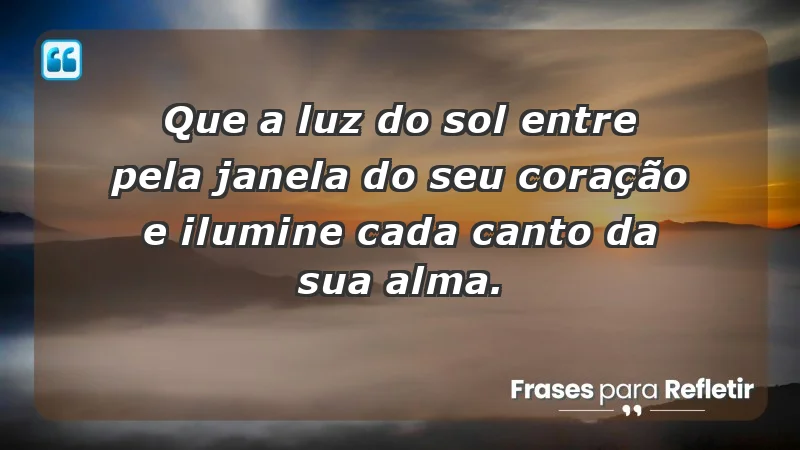 Que a luz do sol entre pela janela do seu coração e ilumine cada canto da sua alma.