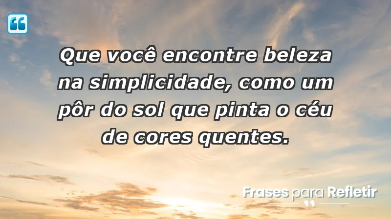 Que você encontre beleza na simplicidade, como um pôr do sol que pinta o céu de cores quentes.