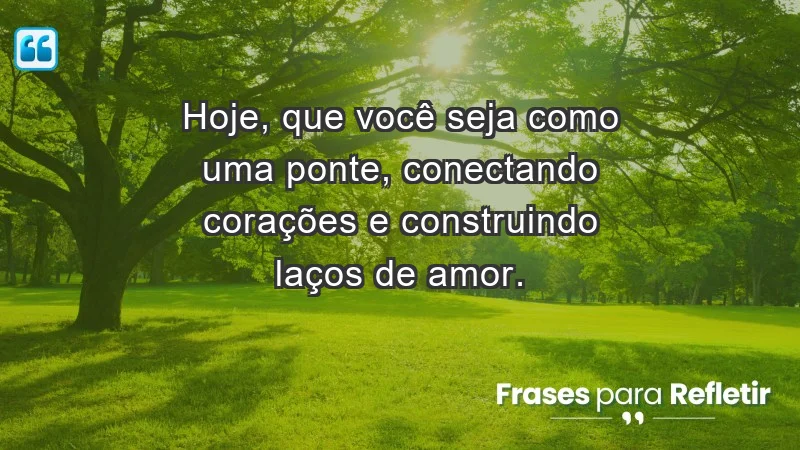 - Hoje, que você seja como uma ponte, conectando corações e construindo laços de amor.