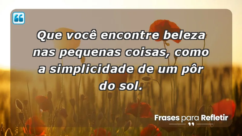 - Que você encontre beleza nas pequenas coisas, como a simplicidade de um pôr do sol.