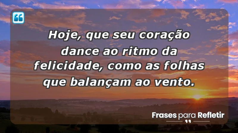 - Hoje, que seu coração dance ao ritmo da felicidade, como as folhas que balançam ao vento.