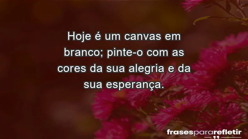 - Hoje é um canvas em branco; pinte-o com as cores da sua alegria e da sua esperança.