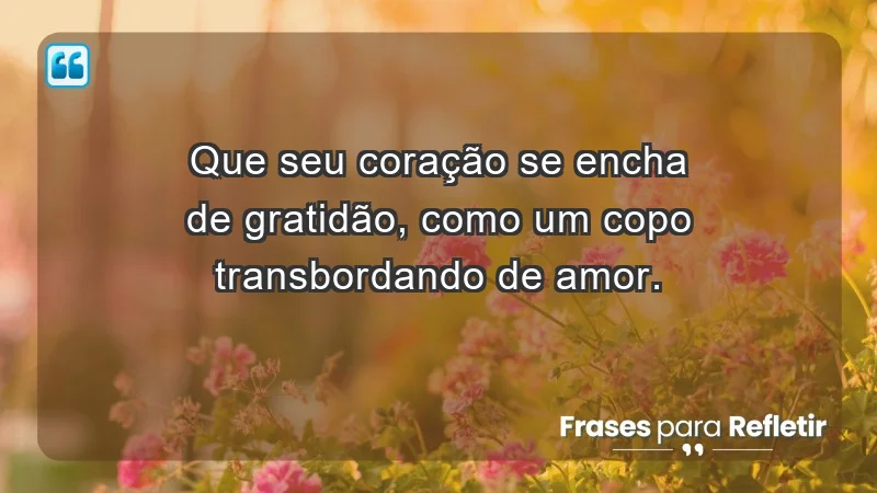 - Que seu coração se encha de gratidão, como um copo transbordando de amor.