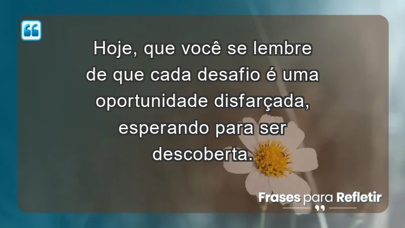 - Hoje, que você se lembre de que cada desafio é uma oportunidade disfarçada, esperando para ser descoberta.