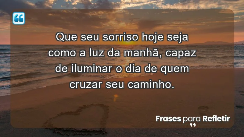 - Que seu sorriso hoje seja como a luz da manhã, capaz de iluminar o dia de quem cruzar seu caminho.