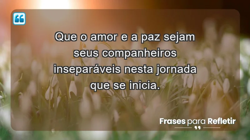 - Que o amor e a paz sejam seus companheiros inseparáveis nesta jornada que se inicia.