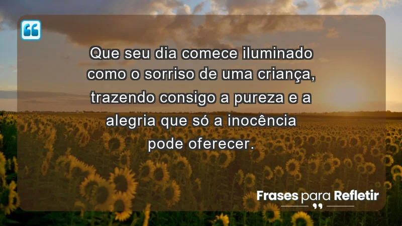 - Que seu dia comece iluminado como o sorriso de uma criança, trazendo consigo a pureza e a alegria que só a inocência pode oferecer.