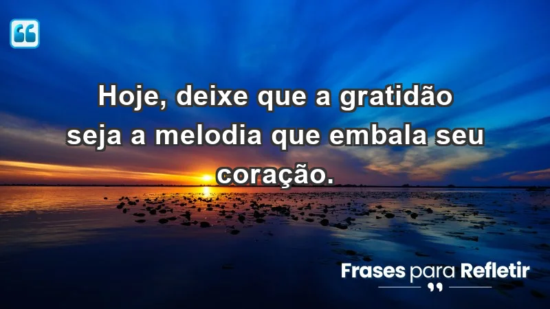 - Hoje, deixe que a gratidão seja a melodia que embala seu coração.