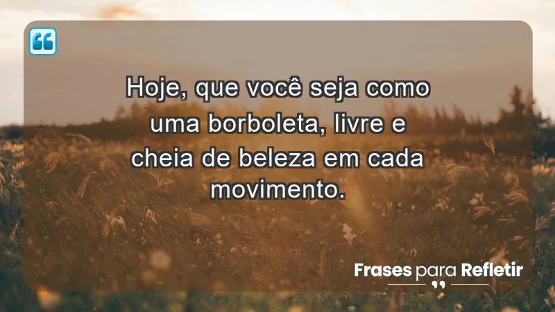 - Hoje, que você seja como uma borboleta, livre e cheia de beleza em cada movimento.