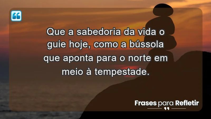 - Que a sabedoria da vida o guie hoje, como a bússola que aponta para o norte em meio à tempestade.