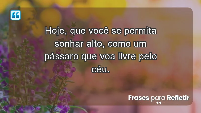 - Hoje, que você se permita sonhar alto, como um pássaro que voa livre pelo céu.