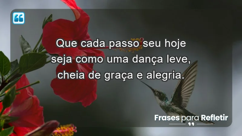 - Que cada passo seu hoje seja como uma dança leve, cheia de graça e alegria.