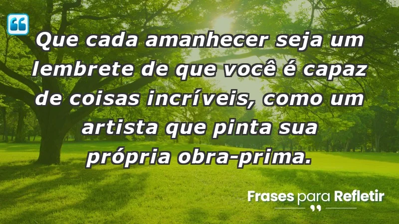 - Que cada amanhecer seja um lembrete de que você é capaz de coisas incríveis, como um artista que pinta sua própria obra-prima.