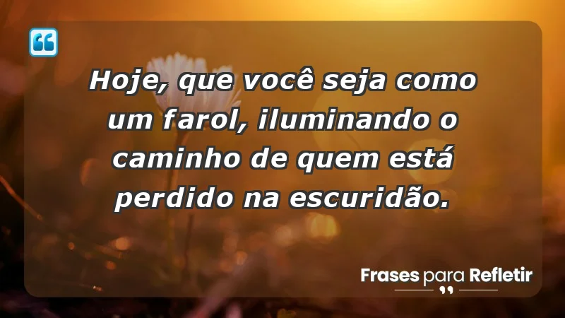 - Hoje, que você seja como um farol, iluminando o caminho de quem está perdido na escuridão.