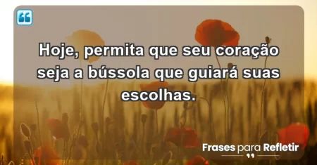 Hoje, permita que seu coração seja a bússola que guiará suas escolhas.