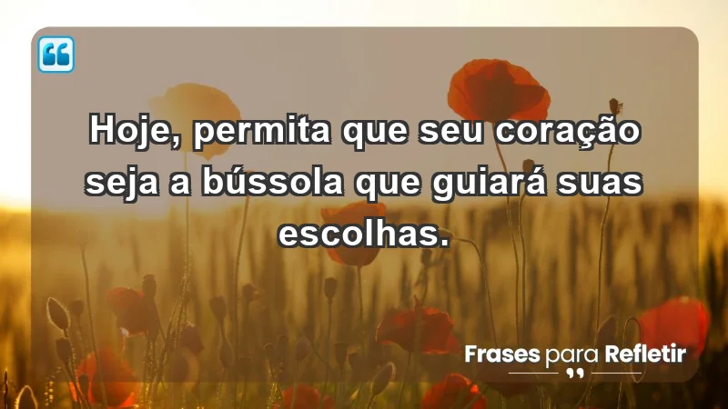 - Hoje, permita que seu coração seja a bússola que guiará suas escolhas.