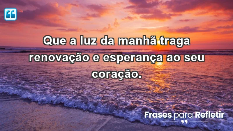 - Que a luz da manhã traga renovação e esperança ao seu coração.