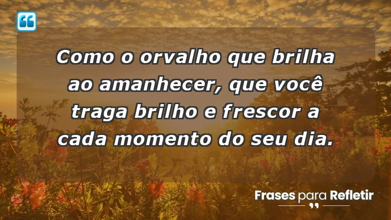 - Como o orvalho que brilha ao amanhecer, que você traga brilho e frescor a cada momento do seu dia.