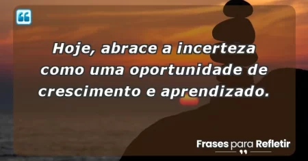 Hoje, abrace a incerteza como uma oportunidade de crescimento e aprendizado.