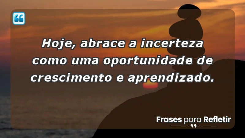 - Hoje, abrace a incerteza como uma oportunidade de crescimento e aprendizado.