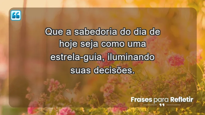 - Que a sabedoria do dia de hoje seja como uma estrela-guia, iluminando suas decisões.