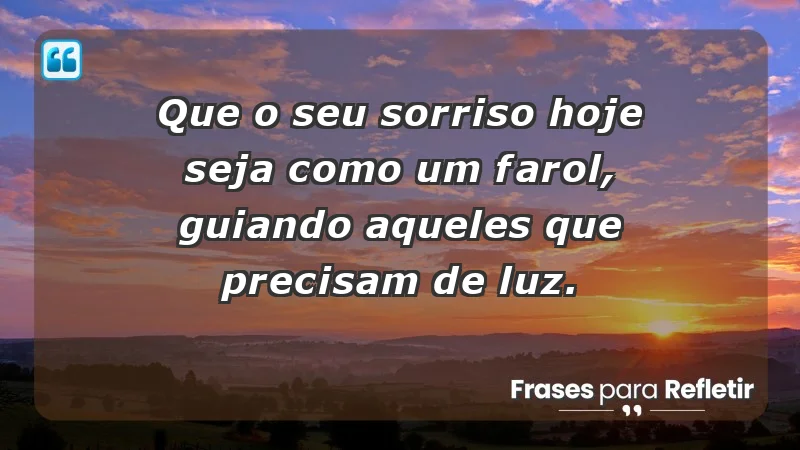 - Que o seu sorriso hoje seja como um farol, guiando aqueles que precisam de luz.