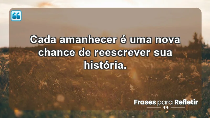 - Cada amanhecer é uma nova chance de reescrever sua história.