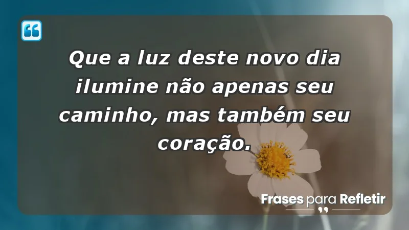 - Que a luz deste novo dia ilumine não apenas seu caminho, mas também seu coração.