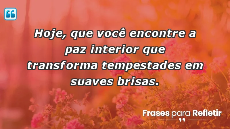 - Hoje, que você encontre a paz interior que transforma tempestades em suaves brisas.