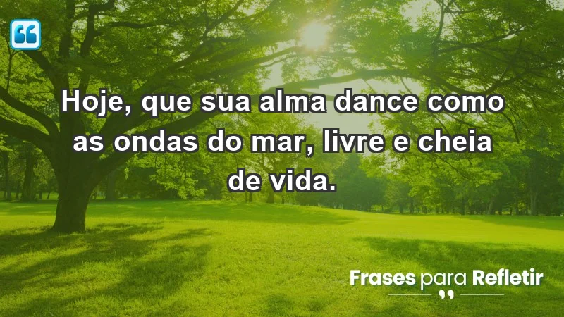 - Hoje, que sua alma dance como as ondas do mar, livre e cheia de vida.