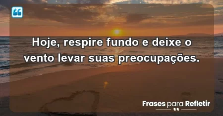 Hoje, respire fundo e deixe o vento levar suas preocupações.
