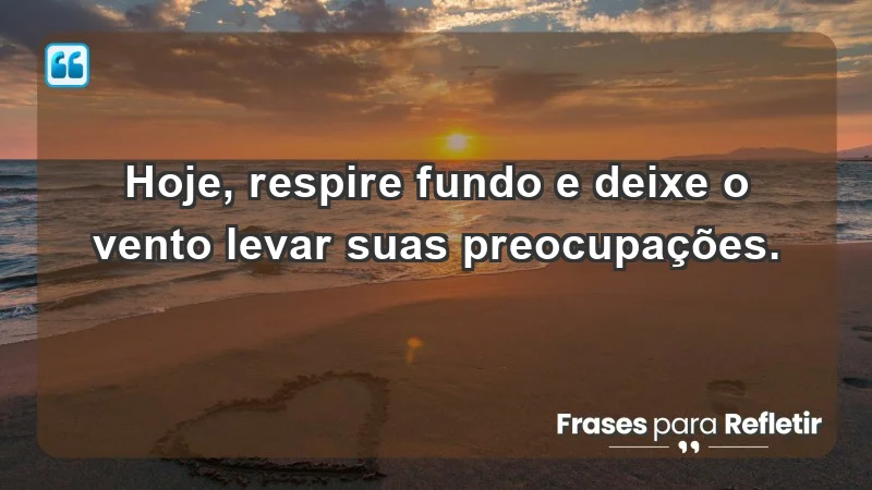 - Hoje, respire fundo e deixe o vento levar suas preocupações.