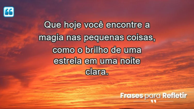 - Que hoje você encontre a magia nas pequenas coisas, como o brilho de uma estrela em uma noite clara.