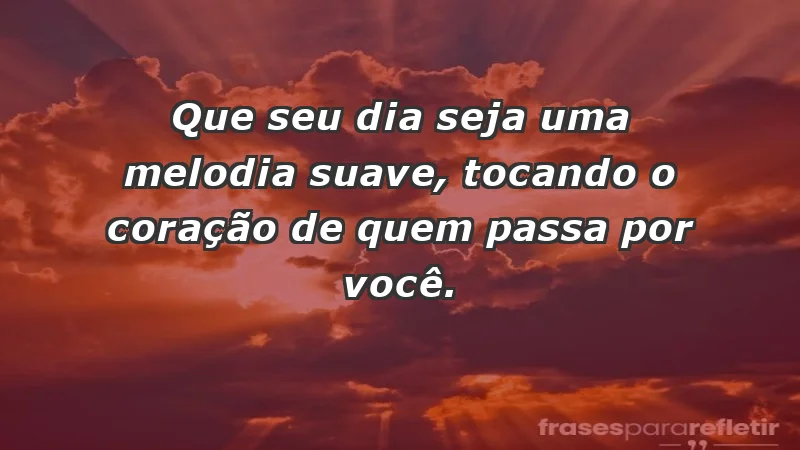 - Que seu dia seja uma melodia suave, tocando o coração de quem passa por você.