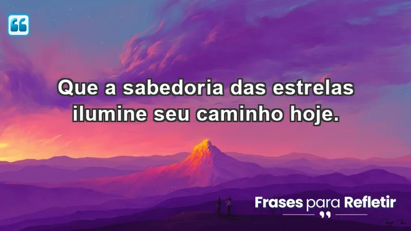 - Que a sabedoria das estrelas ilumine seu caminho hoje.