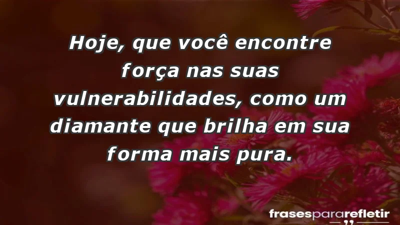 - Hoje, que você encontre força nas suas vulnerabilidades, como um diamante que brilha em sua forma mais pura.