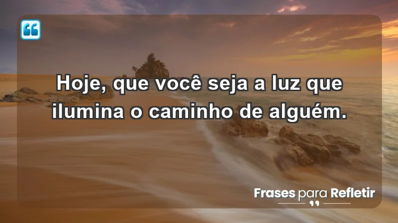 - Hoje, que você seja a luz que ilumina o caminho de alguém.