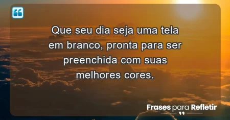 Que seu dia seja uma tela em branco, pronta para ser preenchida com suas melhores cores.