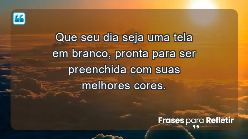 - Que seu dia seja uma tela em branco, pronta para ser preenchida com suas melhores cores.